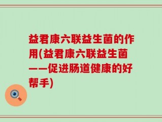益君康六联益生菌的作用(益君康六联益生菌——促进肠道健康的好帮手)