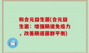 和合元益生菌(合元益生菌：增强肠道免疫力，改善肠道菌群平衡)
