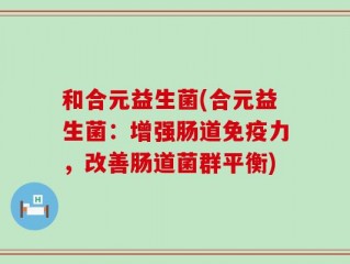 和合元益生菌(合元益生菌：增强肠道免疫力，改善肠道菌群平衡)