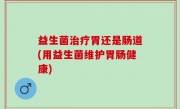 益生菌治疗胃还是肠道(用益生菌维护胃肠健康)