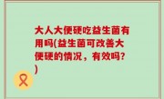 大人大便硬吃益生菌有用吗(益生菌可改善大便硬的情况，有效吗？)