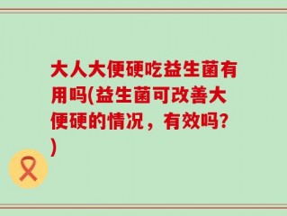 大人大便硬吃益生菌有用吗(益生菌可改善大便硬的情况，有效吗？)
