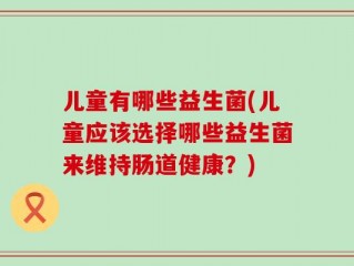 儿童有哪些益生菌(儿童应该选择哪些益生菌来维持肠道健康？)
