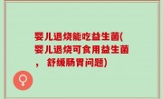 婴儿退烧能吃益生菌(婴儿退烧可食用益生菌， 舒缓肠胃问题)
