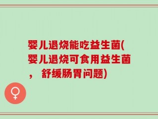 婴儿退烧能吃益生菌(婴儿退烧可食用益生菌， 舒缓肠胃问题)