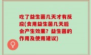 吃了益生菌几天才有反应(食用益生菌几天后会产生效果？益生菌的作用及使用建议)