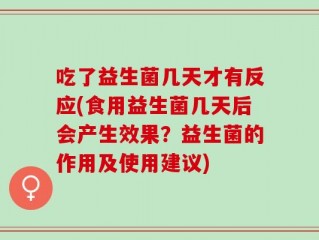 吃了益生菌几天才有反应(食用益生菌几天后会产生效果？益生菌的作用及使用建议)