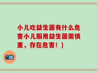 小儿吃益生菌有什么危害小儿服用益生菌需慎重，存在危害！)