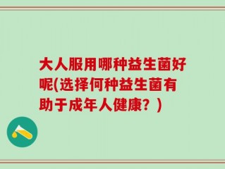 大人服用哪种益生菌好呢(选择何种益生菌有助于成年人健康？)