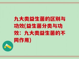 九大类益生菌的区别与功效(益生菌分类与功效：九大类益生菌的不同作用)