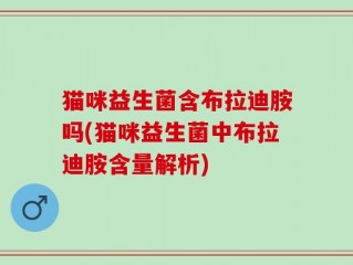 猫咪益生菌含布拉迪胺吗(猫咪益生菌中布拉迪胺含量解析)