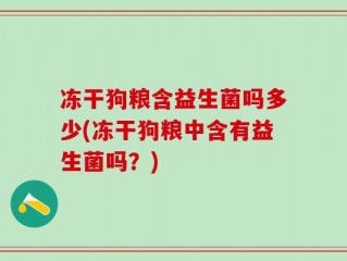 冻干狗粮含益生菌吗多少(冻干狗粮中含有益生菌吗？)
