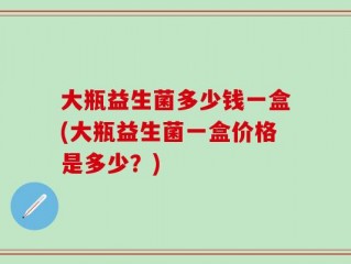 大瓶益生菌多少钱一盒(大瓶益生菌一盒价格是多少？)
