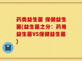 药类益生菌 保健益生菌(益生菌之分：药用益生菌VS保健益生菌)