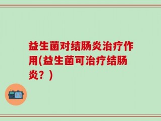 益生菌对结肠炎治疗作用(益生菌可治疗结肠炎？)