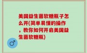 美国益生菌软糖瓶子怎么开(简单易懂的操作，教你如何开启美国益生菌软糖瓶)