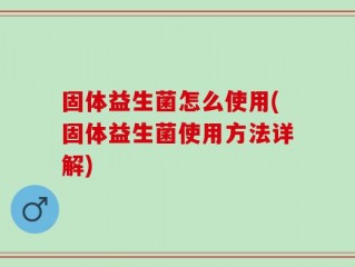 固体益生菌怎么使用(固体益生菌使用方法详解)