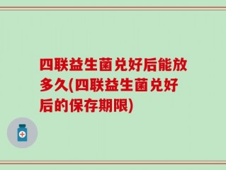 四联益生菌兑好后能放多久(四联益生菌兑好后的保存期限)