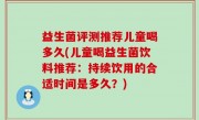 益生菌评测推荐儿童喝多久(儿童喝益生菌饮料推荐：持续饮用的合适时间是多久？)