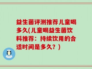 益生菌评测推荐儿童喝多久(儿童喝益生菌饮料推荐：持续饮用的合适时间是多久？)