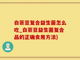 白芸豆复合益生菌怎么吃_白芸豆益生菌复合品的正确食用方法)