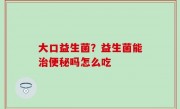大口益生菌？益生菌能治便秘吗怎么吃