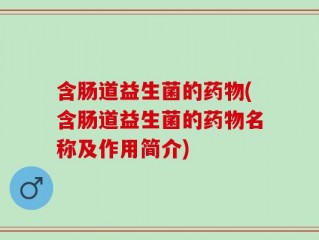 含肠道益生菌的药物(含肠道益生菌的药物名称及作用简介)