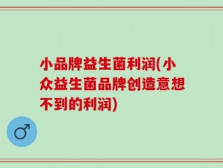 小品牌益生菌利润(小众益生菌品牌创造意想不到的利润)