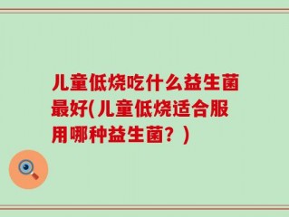 儿童低烧吃什么益生菌最好(儿童低烧适合服用哪种益生菌？)