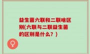 益生菌六联和二联啥区别(六联与二联益生菌的区别是什么？)