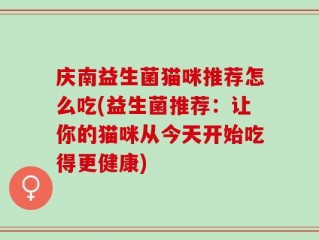 庆南益生菌猫咪推荐怎么吃(益生菌推荐：让你的猫咪从今天开始吃得更健康)