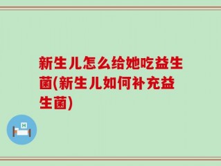 新生儿怎么给她吃益生菌(新生儿如何补充益生菌)