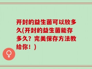 开封的益生菌可以放多久(开封的益生菌能存多久？完美保存方法教给你！)