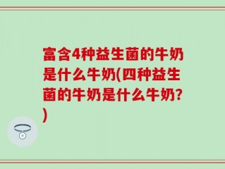 富含4种益生菌的牛奶是什么牛奶(四种益生菌的牛奶是什么牛奶？)