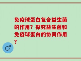 免疫球蛋白复合益生菌的作用？探究益生菌和免疫球蛋白的协同作用？