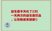 益生菌半天吃了2次(一天两次的益生菌饮品，让你肠道更健康!)