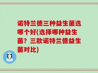 诺特兰德三种益生菌选哪个好(选择哪种益生菌？三款诺特兰德益生菌对比)