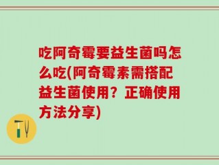 吃阿奇霉要益生菌吗怎么吃(阿奇霉素需搭配益生菌使用？正确使用方法分享)