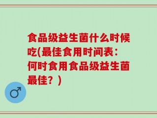 食品级益生菌什么时候吃(最佳食用时间表：何时食用食品级益生菌最佳？)