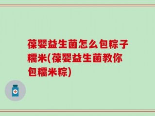 葆婴益生菌怎么包粽子糯米(葆婴益生菌教你包糯米粽)