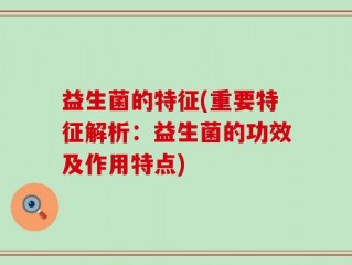 益生菌的特征(重要特征解析：益生菌的功效及作用特点)