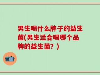 男生喝什么牌子的益生菌(男生适合喝哪个品牌的益生菌？)