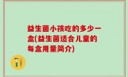 益生菌小孩吃的多少一盒(益生菌适合儿童的每盒用量简介)