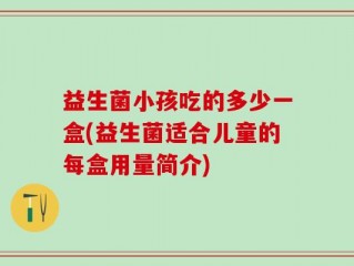 益生菌小孩吃的多少一盒(益生菌适合儿童的每盒用量简介)