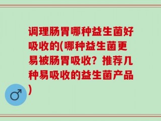 调理肠胃哪种益生菌好吸收的(哪种益生菌更易被肠胃吸收？推荐几种易吸收的益生菌产品)