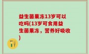益生菌果冻13岁可以吃吗(13岁可食用益生菌果冻，营养好吸收)