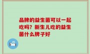 品牌的益生菌可以一起吃吗？新生儿吃的益生菌什么牌子好
