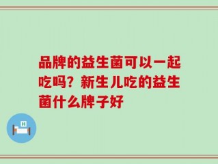 品牌的益生菌可以一起吃吗？新生儿吃的益生菌什么牌子好