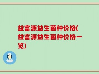 益富源益生菌种价格(益富源益生菌种价格一览)