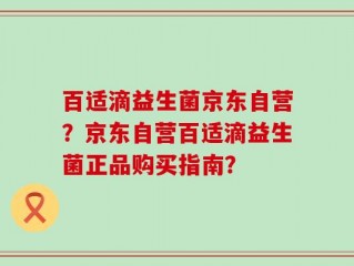 百适滴益生菌京东自营？京东自营百适滴益生菌正品购买指南？